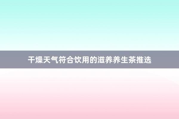 干燥天气符合饮用的滋养养生茶推选