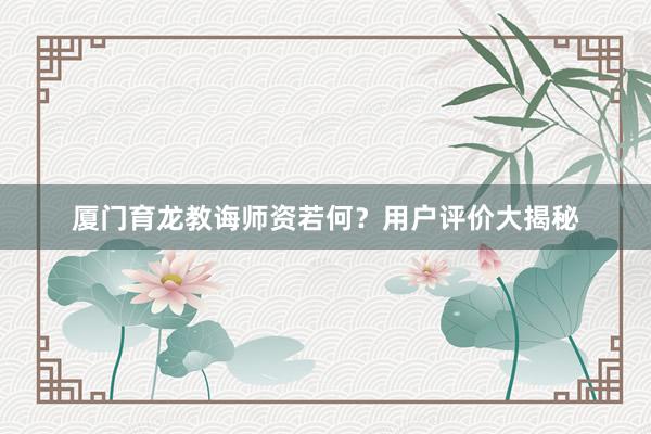 厦门育龙教诲师资若何？用户评价大揭秘