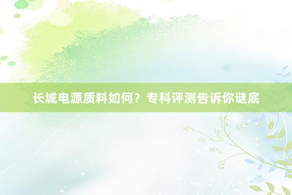 长城电源质料如何？专科评测告诉你谜底