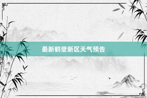 最新鹤壁新区天气预告