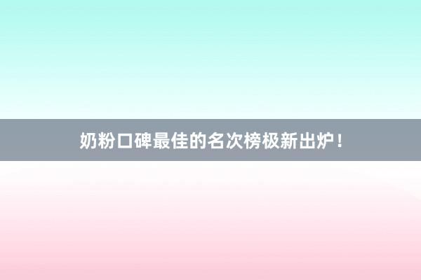 奶粉口碑最佳的名次榜极新出炉！