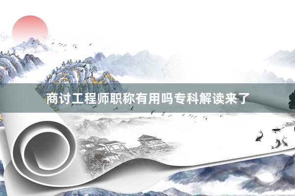 商讨工程师职称有用吗专科解读来了