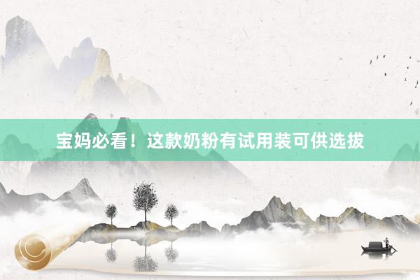 宝妈必看！这款奶粉有试用装可供选拔