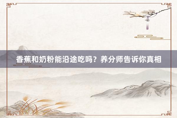 香蕉和奶粉能沿途吃吗？养分师告诉你真相